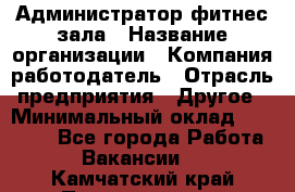 Администратор фитнес зала › Название организации ­ Компания-работодатель › Отрасль предприятия ­ Другое › Минимальный оклад ­ 23 000 - Все города Работа » Вакансии   . Камчатский край,Петропавловск-Камчатский г.